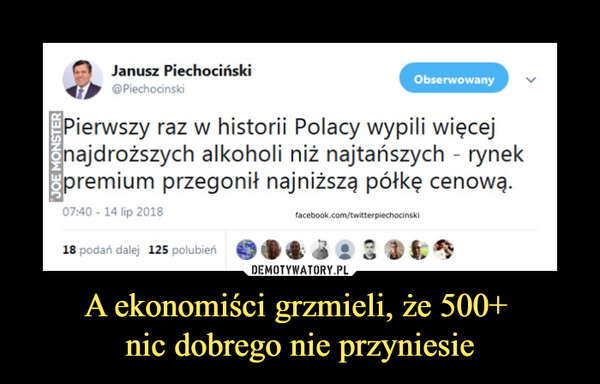A ekonomiści grzmieli, że 500+ nic dobrego nie przyniesie –  jit@Piechocinski Janusz Piechociński Pierwszy raz w historii Polacy wypili więcej najdroższych alkoholi niż najtańszych - rynek premium przegonił najniższą półkę cenową. 