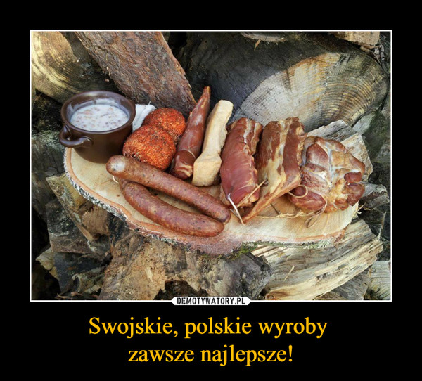 Swojskie, polskie wyroby zawsze najlepsze! –  