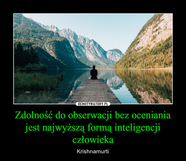 Zdolność do obserwacji bez oceniania jest najwyższą formą inteligencji człowieka – Krishnamurti 