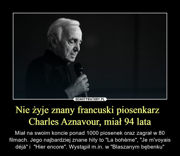 Nie żyje znany francuski piosenkarz  Charles Aznavour, miał 94 lata – Miał na swoim koncie ponad 1000 piosenek oraz zagrał w 80 filmach. Jego najbardziej znane hity to "La bohème", "Je m'voyais déjà" i  "Hier encore". Wystąpił m.in. w "Blaszanym bębenku" 