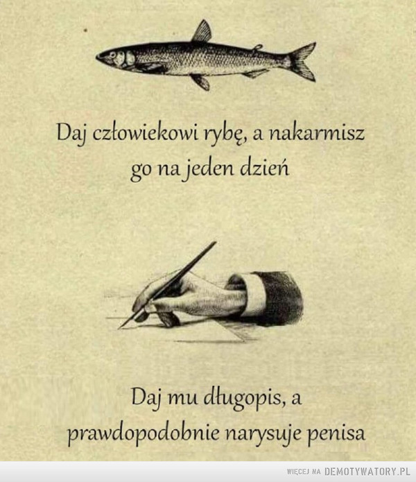 Odwieczna prawda: –  Daj człowiekowi rybę, a nakarmiszgo na jeden dzieńDaj mu długopis, aprawdopodobnie narysuje penisa