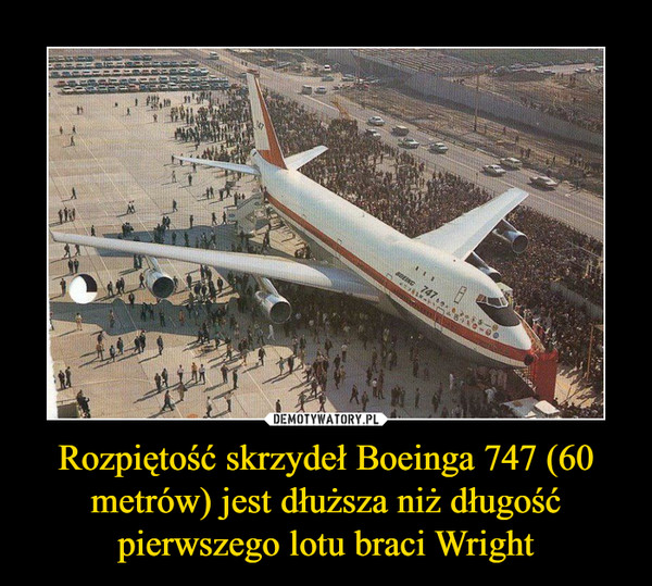 Rozpiętość skrzydeł Boeinga 747 (60 metrów) jest dłuższa niż długość pierwszego lotu braci Wright –  