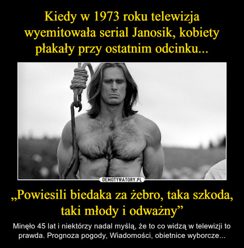 Kiedy w 1973 roku telewizja wyemitowała serial Janosik, kobiety płakały przy ostatnim odcinku... „Powiesili biedaka za żebro, taka szkoda, taki młody i odważny”