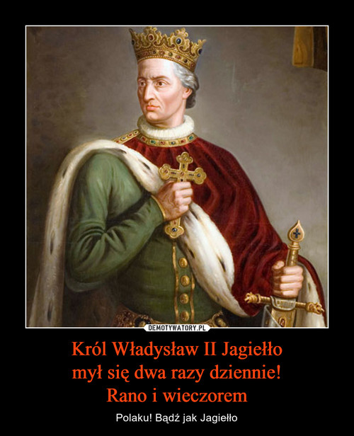 Król Władysław II Jagiełło
mył się dwa razy dziennie!
Rano i wieczorem