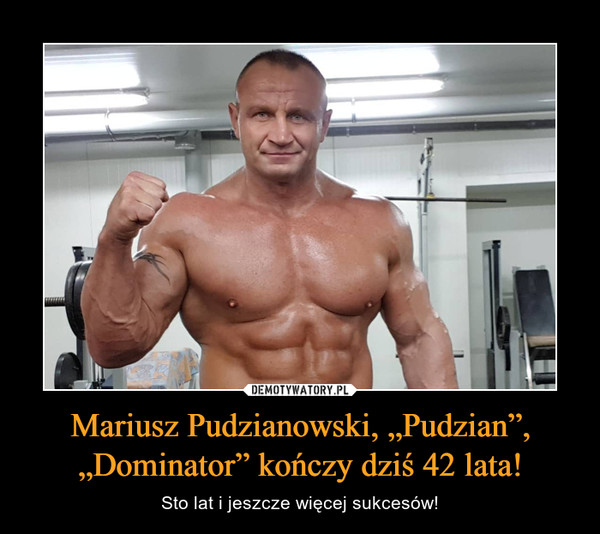 Mariusz Pudzianowski, „Pudzian”, „Dominator” kończy dziś 42 lata! – Sto lat i jeszcze więcej sukcesów! 
