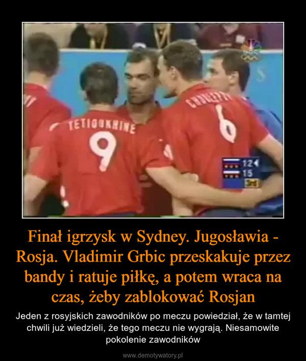 Finał igrzysk w Sydney. Jugosławia - Rosja. Vladimir Grbic przeskakuje przez bandy i ratuje piłkę, a potem wraca na czas, żeby zablokować Rosjan – Jeden z rosyjskich zawodników po meczu powiedział, że w tamtej chwili już wiedzieli, że tego meczu nie wygrają. Niesamowite pokolenie zawodników 