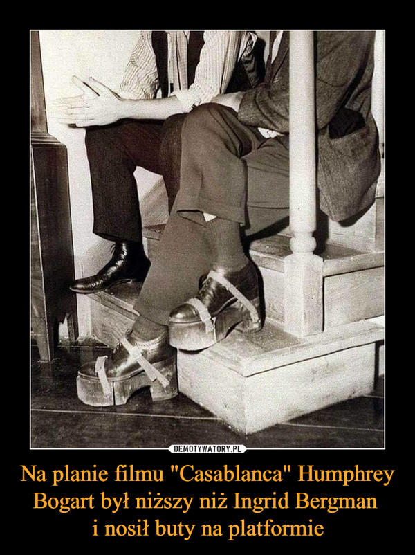 Na planie filmu "Casablanca" Humphrey Bogart był niższy niż Ingrid Bergman 
i nosił buty na platformie