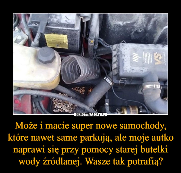 Może i macie super nowe samochody, które nawet same parkują, ale moje autko naprawi się przy pomocy starej butelki wody źródlanej. Wasze tak potrafią? –  