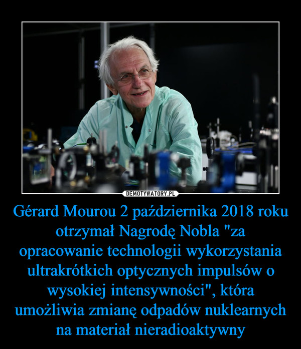 Gérard Mourou 2 października 2018 roku otrzymał Nagrodę Nobla "za opracowanie technologii wykorzystania ultrakrótkich optycznych impulsów o wysokiej intensywności", która umożliwia zmianę odpadów nuklearnych na materiał nieradioaktywny