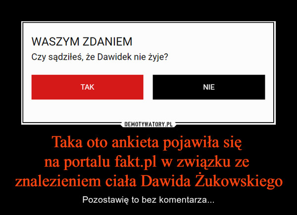 Taka oto ankieta pojawiła się na portalu fakt.pl w związku ze znalezieniem ciała Dawida Żukowskiego – Pozostawię to bez komentarza... Waszym zdaniem Czy sądziłeś, że Dawidek żyje? TAK NIE