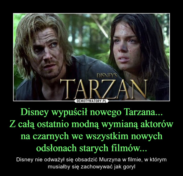 Disney wypuścił nowego Tarzana...Z całą ostatnio modną wymianą aktorów na czarnych we wszystkim nowych odsłonach starych filmów... – Disney nie odważył się obsadzić Murzyna w filmie, w którym musiałby się zachowywać jak goryl 