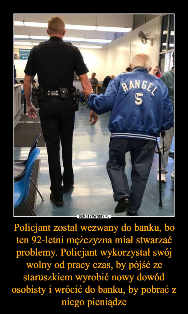 Policjant został wezwany do banku, bo ten 92-letni mężczyzna miał stwarzać problemy. Policjant wykorzystał swój wolny od pracy czas, by pójść ze staruszkiem wyrobić nowy dowód osobisty i wrócić do banku, by pobrać z niego pieniądze