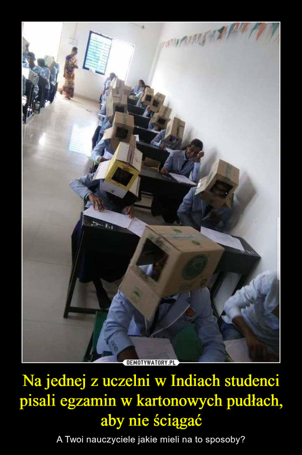 Na jednej z uczelni w Indiach studenci pisali egzamin w kartonowych pudłach, aby nie ściągać – A Twoi nauczyciele jakie mieli na to sposoby? 