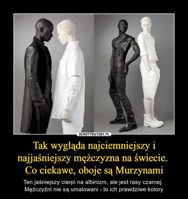 Tak wygląda najciemniejszy i najjaśniejszy mężczyzna na świecie. Co ciekawe, oboje są Murzynami – Ten jaśniejszy cierpi na albinizm, ale jest rasy czarnej. Mężczyźni nie są umalowani - to ich prawdziwe kolory 