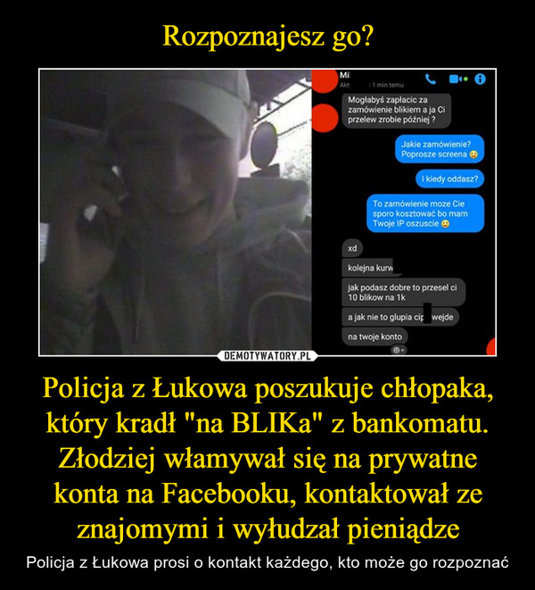 Policja z Łukowa poszukuje chłopaka, który kradł "na BLIKa" z bankomatu. Złodziej włamywał się na prywatne konta na Facebooku, kontaktował ze znajomymi i wyłudzał pieniądze – Policja z Łukowa prosi o kontakt każdego, kto może go rozpoznać 