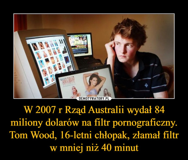 W 2007 r Rząd Australii wydał 84 miliony dolarów na filtr pornograficzny. Tom Wood, 16-letni chłopak, złamał filtr w mniej niż 40 minut –  