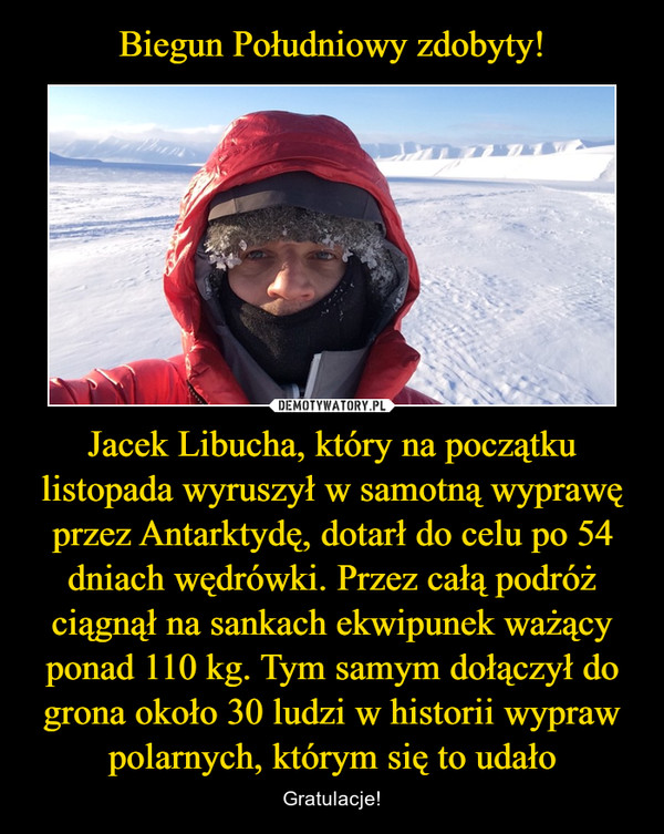 Jacek Libucha, który na początku listopada wyruszył w samotną wyprawę przez Antarktydę, dotarł do celu po 54 dniach wędrówki. Przez całą podróż ciągnął na sankach ekwipunek ważący ponad 110 kg. Tym samym dołączył do grona około 30 ludzi w historii wypraw polarnych, którym się to udało – Gratulacje! 