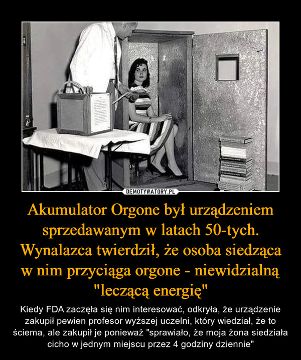 Akumulator Orgone był urządzeniem sprzedawanym w latach 50-tych. Wynalazca twierdził, że osoba siedząca w nim przyciąga orgone - niewidzialną "leczącą energię"