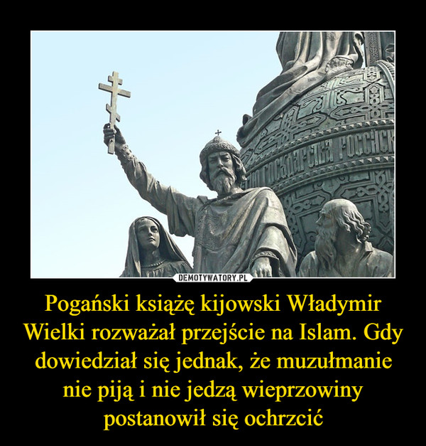 Pogański książę kijowski Władymir Wielki rozważał przejście na Islam. Gdy dowiedział się jednak, że muzułmanie nie piją i nie jedzą wieprzowiny postanowił się ochrzcić –  