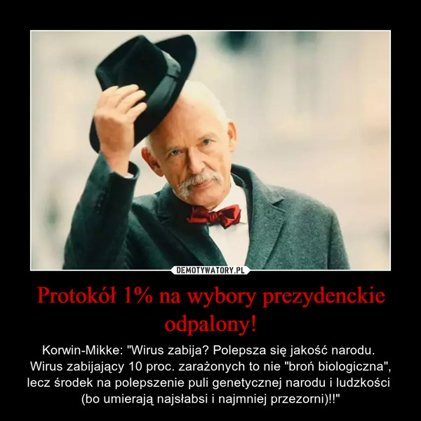 Protokół 1% na wybory prezydenckie odpalony! – Korwin-Mikke: "Wirus zabija? Polepsza się jakość narodu. Wirus zabijający 10 proc. zarażonych to nie "broń biologiczna", lecz środek na polepszenie puli genetycznej narodu i ludzkości (bo umierają najsłabsi i najmniej przezorni)!!" 