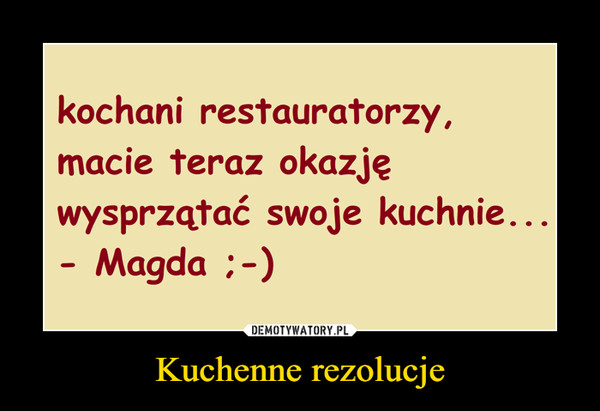 Kuchenne rezolucje –  kochani restauratorzy,macie teraz okazjęwysprzątać swoje kuchnie...- Magda :-)
