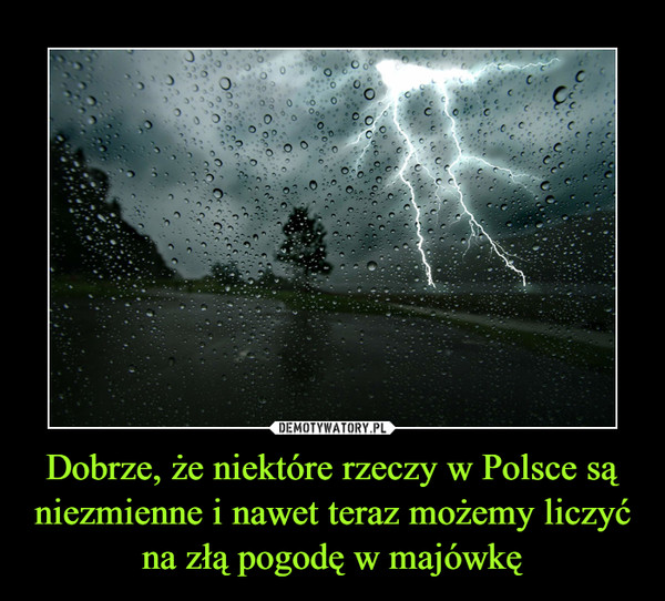 Dobrze, że niektóre rzeczy w Polsce są niezmienne i nawet teraz możemy liczyć na złą pogodę w majówkę –  