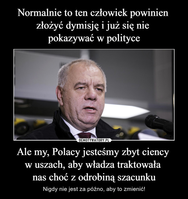 Ale my, Polacy jesteśmy zbyt ciency w uszach, aby władza traktowała nas choć z odrobiną szacunku – Nigdy nie jest za późno, aby to zmienić! 