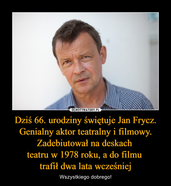 Dziś 66. urodziny świętuje Jan Frycz. Genialny aktor teatralny i filmowy. Zadebiutował na deskach 
teatru w 1978 roku, a do filmu 
trafił dwa lata wcześniej