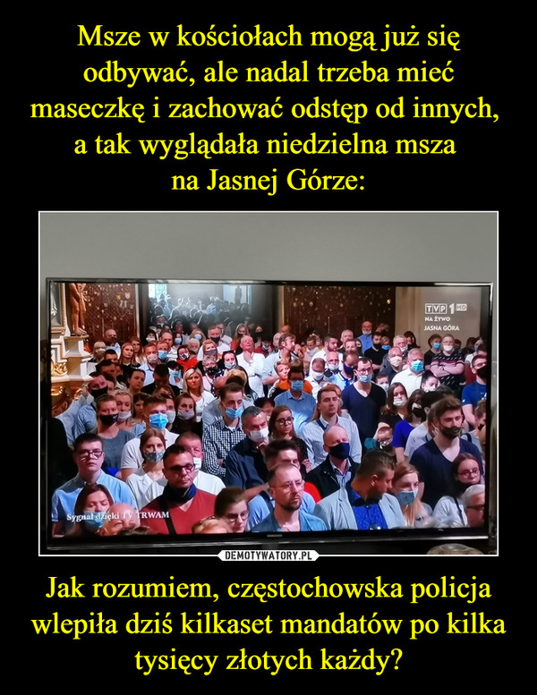Jak rozumiem, częstochowska policja wlepiła dziś kilkaset mandatów po kilka tysięcy złotych każdy? –  
