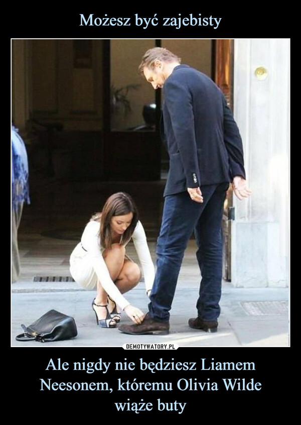 Ale nigdy nie będziesz Liamem Neesonem, któremu Olivia Wildewiąże buty –  