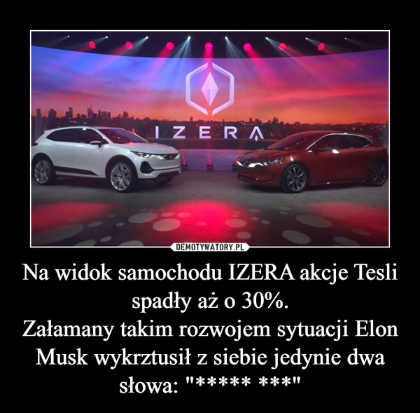 Na widok samochodu IZERA akcje Tesli spadły aż o 30%.
Załamany takim rozwojem sytuacji Elon Musk wykrztusił z siebie jedynie dwa słowa: "***** ***"