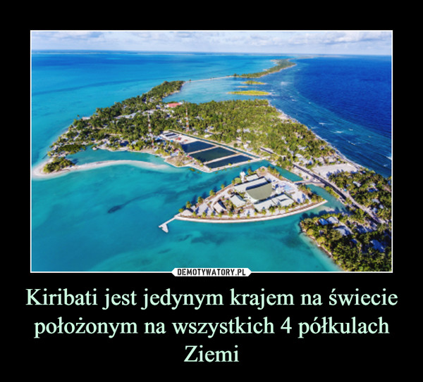 Kiribati jest jedynym krajem na świecie położonym na wszystkich 4 półkulach Ziemi –  