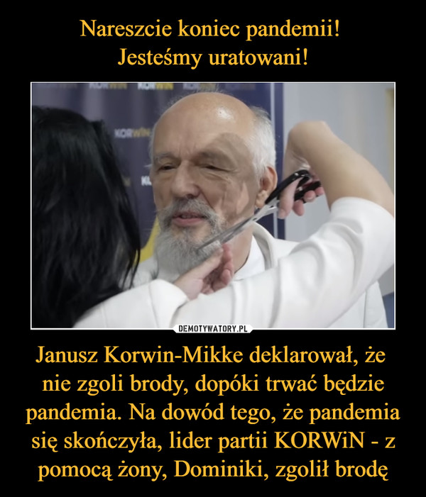 Janusz Korwin-Mikke deklarował, że nie zgoli brody, dopóki trwać będzie pandemia. Na dowód tego, że pandemia się skończyła, lider partii KORWiN - z pomocą żony, Dominiki, zgolił brodę –  