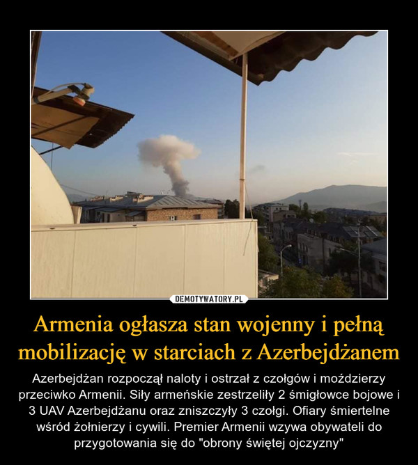 Armenia ogłasza stan wojenny i pełną mobilizację w starciach z Azerbejdżanem – Azerbejdżan rozpoczął naloty i ostrzał z czołgów i moździerzy przeciwko Armenii. Siły armeńskie zestrzeliły 2 śmigłowce bojowe i 3 UAV Azerbejdżanu oraz zniszczyły 3 czołgi. Ofiary śmiertelne wśród żołnierzy i cywili. Premier Armenii wzywa obywateli do przygotowania się do "obrony świętej ojczyzny" 