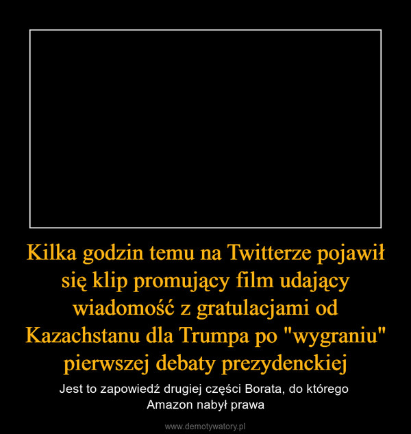 Kilka godzin temu na Twitterze pojawił się klip promujący film udający wiadomość z gratulacjami od Kazachstanu dla Trumpa po "wygraniu" pierwszej debaty prezydenckiej – Jest to zapowiedź drugiej części Borata, do którego Amazon nabył prawa 