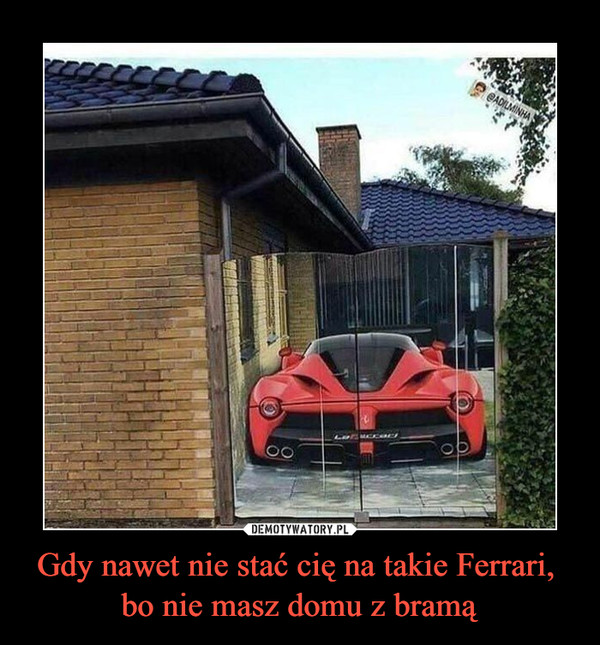Gdy nawet nie stać cię na takie Ferrari, bo nie masz domu z bramą –  
