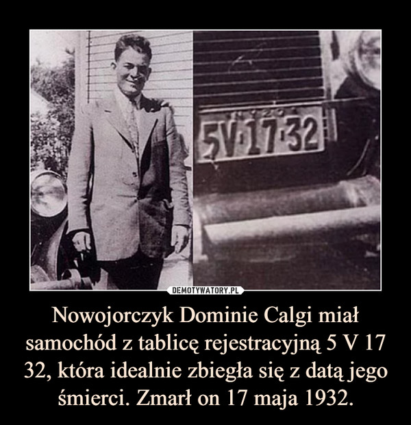 Nowojorczyk Dominie Calgi miał samochód z tablicę rejestracyjną 5 V 17 32, która idealnie zbiegła się z datą jego śmierci. Zmarł on 17 maja 1932. –  