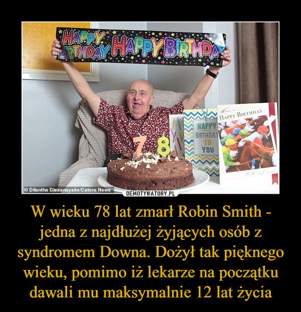 W wieku 78 lat zmarł Robin Smith - jedna z najdłużej żyjących osób z syndromem Downa. Dożył tak pięknego wieku, pomimo iż lekarze na początku dawali mu maksymalnie 12 lat życia –  