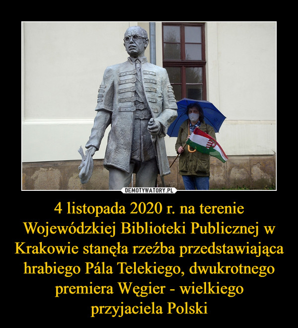 4 listopada 2020 r. na terenie Wojewódzkiej Biblioteki Publicznej w Krakowie stanęła rzeźba przedstawiająca hrabiego Pála Telekiego, dwukrotnego premiera Węgier - wielkiegoprzyjaciela Polski –  