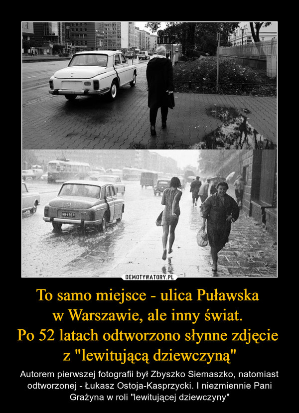 To samo miejsce - ulica Puławska w Warszawie, ale inny świat. Po 52 latach odtworzono słynne zdjęcie z "lewitującą dziewczyną" – Autorem pierwszej fotografii był Zbyszko Siemaszko, natomiast odtworzonej - Łukasz Ostoja-Kasprzycki. I niezmiennie Pani Grażyna w roli "lewitującej dziewczyny" 
