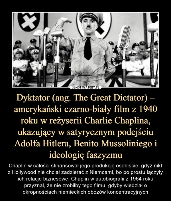 Dyktator (ang. The Great Dictator) – amerykański czarno-biały film z 1940 roku w reżyserii Charlie Chaplina, ukazujący w satyrycznym podejściu Adolfa Hitlera, Benito Mussoliniego i ideologię faszyzmu