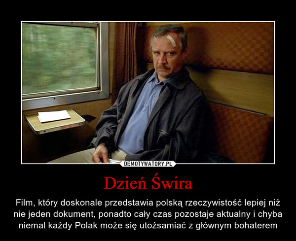 Dzień Świra – Film, który doskonale przedstawia polską rzeczywistość lepiej niż nie jeden dokument, ponadto cały czas pozostaje aktualny i chyba niemal każdy Polak może się utożsamiać z głównym bohaterem 
