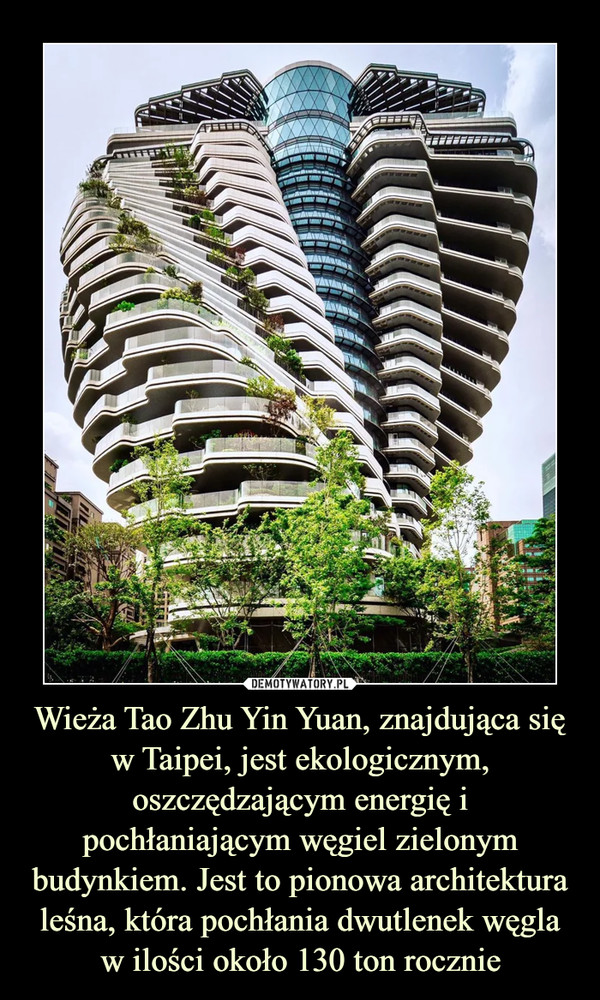 Wieża Tao Zhu Yin Yuan, znajdująca się w Taipei, jest ekologicznym, oszczędzającym energię i pochłaniającym węgiel zielonym budynkiem. Jest to pionowa architektura leśna, która pochłania dwutlenek węgla w ilości około 130 ton rocznie –  