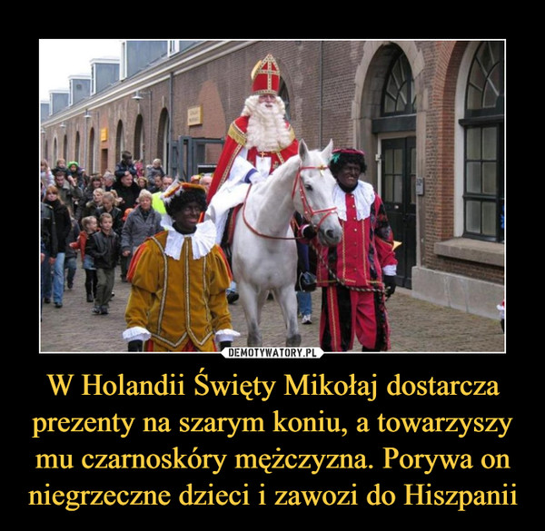 W Holandii Święty Mikołaj dostarcza prezenty na szarym koniu, a towarzyszy mu czarnoskóry mężczyzna. Porywa on niegrzeczne dzieci i zawozi do Hiszpanii –  