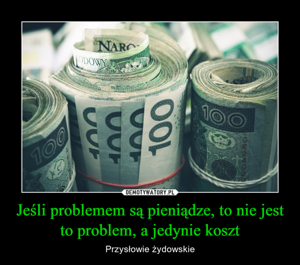 Jeśli problemem są pieniądze, to nie jest to problem, a jedynie koszt – Przysłowie żydowskie 