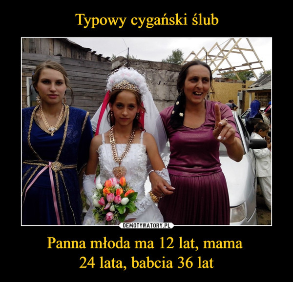 Typowy cygański ślub Panna młoda ma 12 lat, mama 
24 lata, babcia 36 lat