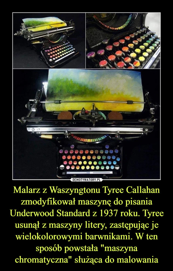 Malarz z Waszyngtonu Tyree Callahan zmodyfikował maszynę do pisania Underwood Standard z 1937 roku. Tyree usunął z maszyny litery, zastępując je wielokolorowymi barwnikami. W ten sposób powstała "maszyna chromatyczna" służąca do malowania –  