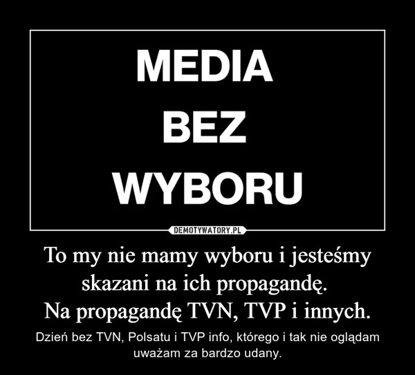 To my nie mamy wyboru i jesteśmy skazani na ich propagandę. Na propagandę TVN, TVP i innych. – Dzień bez TVN, Polsatu i TVP info, którego i tak nie oglądam uważam za bardzo udany. 