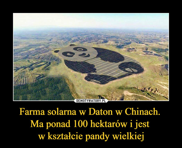 Farma solarna w Daton w Chinach. 
Ma ponad 100 hektarów i jest 
w kształcie pandy wielkiej