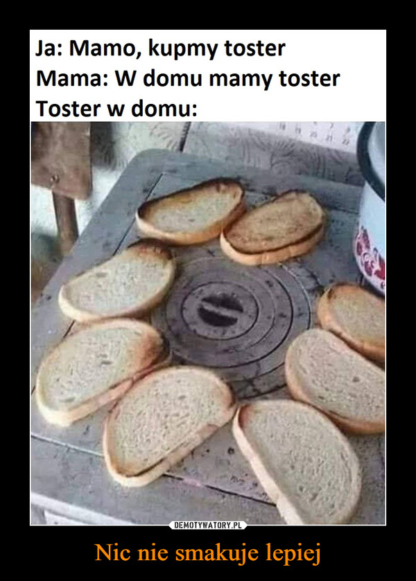 Nic nie smakuje lepiej –  Ja: mamo, kupmy toster Mama: W domu mamy toster Toster w domu:
